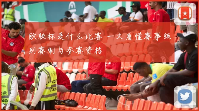 欧联杯是什么比赛 一文看懂赛事级别赛制与参赛资格