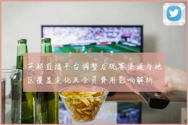 英超直播平台调整后观赛渠道与地区覆盖变化及会员费用影响解析