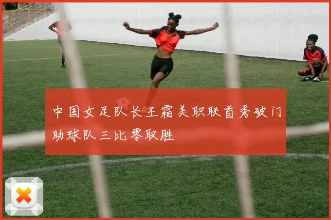 中国女足队长王霜美职联首秀破门助球队三比零取胜