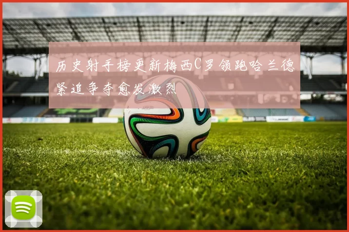 历史射手榜更新梅西C罗领跑哈兰德紧追争夺愈发激烈