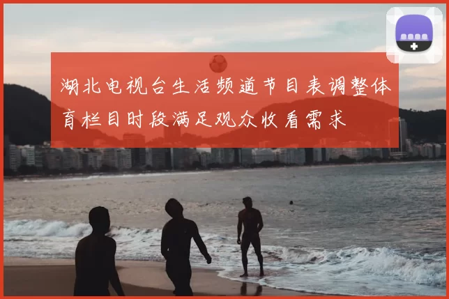 湖北电视台生活频道节目表调整体育栏目时段满足观众收看需求