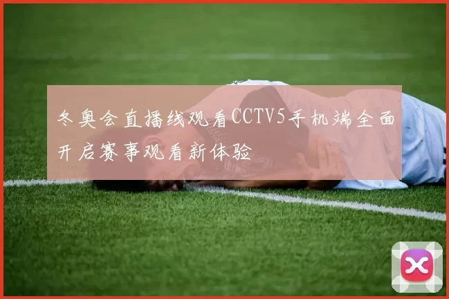 冬奥会直播线观看CCTV5手机端全面开启赛事观看新体验