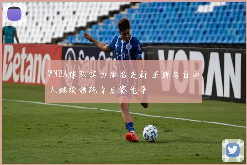 WNBA球队实力排名更新 王牌与自由人继续领跑季后赛竞争