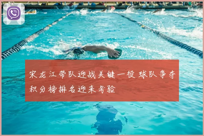 宋龙江带队迎战关键一役 球队争夺积分榜排名迎来考验