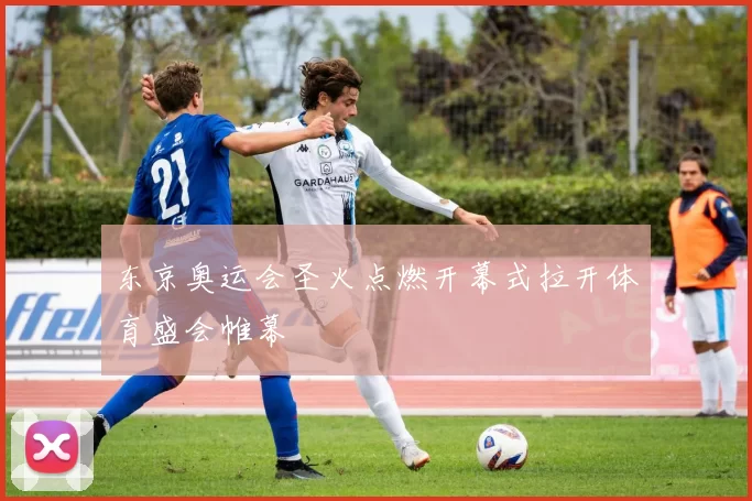 东京奥运会圣火点燃开幕式拉开体育盛会帷幕