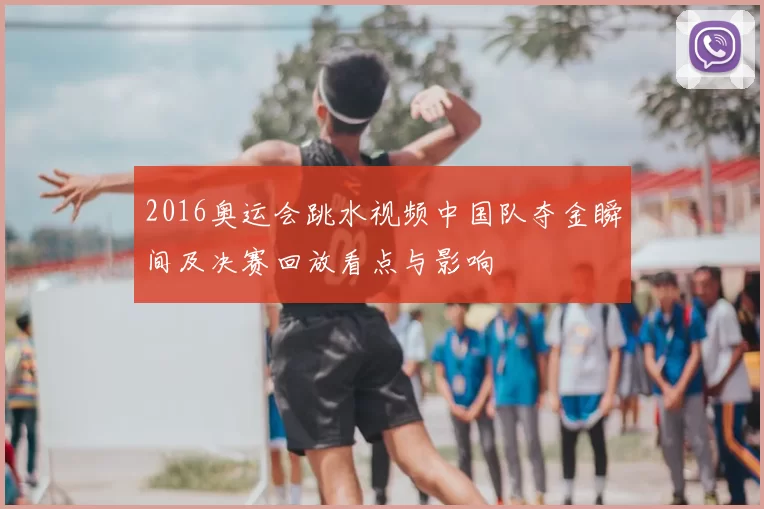 2016奥运会跳水视频中国队夺金瞬间及决赛回放看点与影响