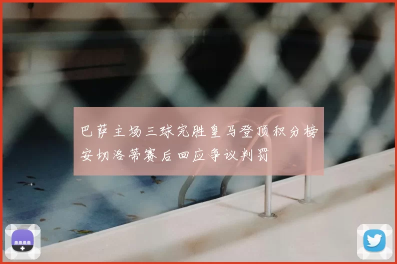 巴萨主场三球完胜皇马登顶积分榜安切洛蒂赛后回应争议判罚