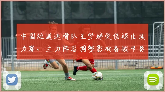 中国短道速滑队王梦婷受伤退出接力赛，主力阵容调整影响备战节奏