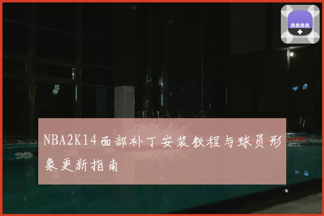 NBA2K14面部补丁安装教程与球员形象更新指南