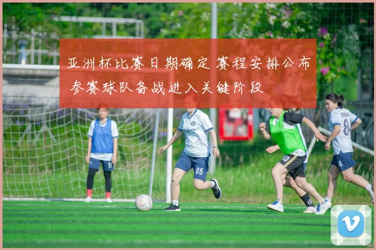 亚洲杯比赛日期确定 赛程安排公布 参赛球队备战进入关键阶段