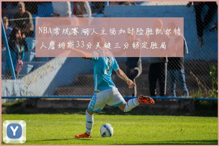 NBA常规赛湖人主场加时险胜凯尔特人詹姆斯33分关键三分锁定胜局