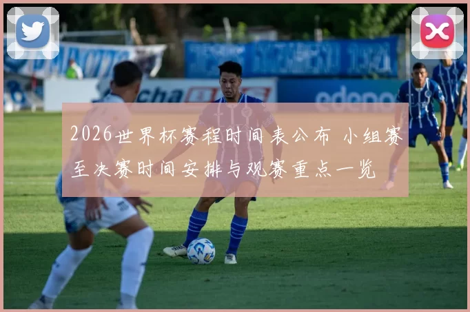 2026世界杯赛程时间表公布 小组赛至决赛时间安排与观赛重点一览