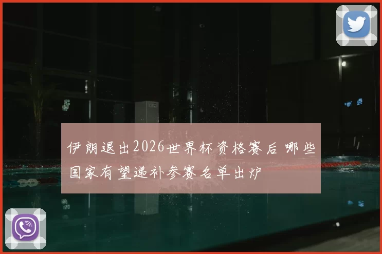 伊朗退出2026世界杯资格赛后 哪些国家有望递补参赛名单出炉