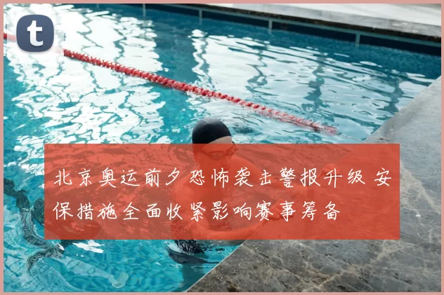 北京奥运前夕恐怖袭击警报升级 安保措施全面收紧影响赛事筹备