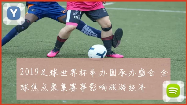 2019足球世界杯举办国承办盛会 全球焦点聚集赛事影响旅游经济