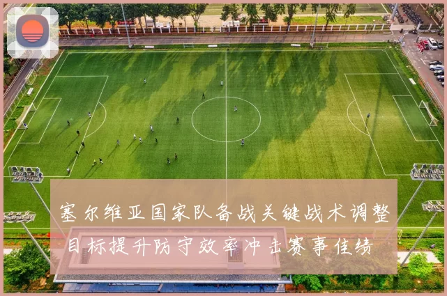 塞尔维亚国家队备战关键战术调整 目标提升防守效率冲击赛事佳绩