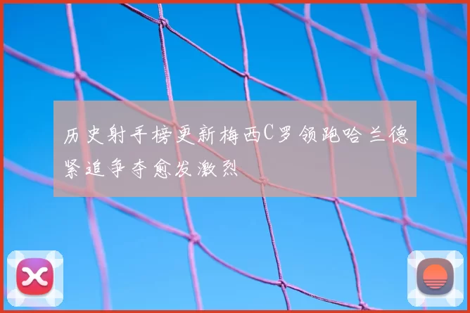 历史射手榜更新梅西C罗领跑哈兰德紧追争夺愈发激烈